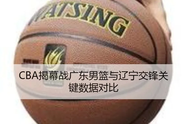 CBA揭幕战广东男篮与辽宁交锋关键数据对比（loljiangcai）